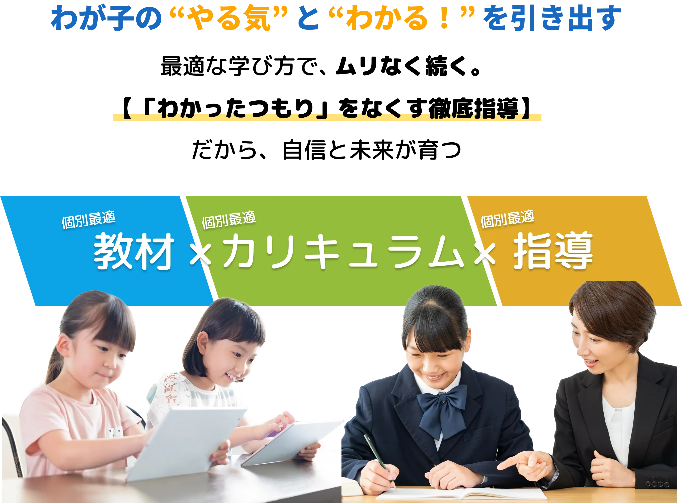 わが子のやる気と分かるを引き出す 最適な学びで、無理なく続く。 【わかったつもり】を無くす徹底指導 だから、自身と未来が育つ